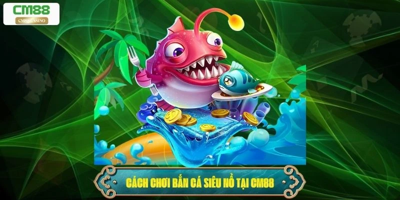 Cách chơi bắn cá siêu nổ tại nhà cái Cm88