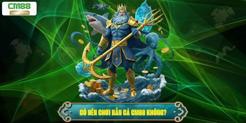 Có nên chơi Bắn Cá Cm88 không?